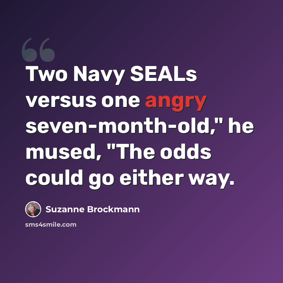 “Two Navy SEALs versus one angry seven-month-old," he mused, "The odds could go either way.” quote by Suzanne Brockmann