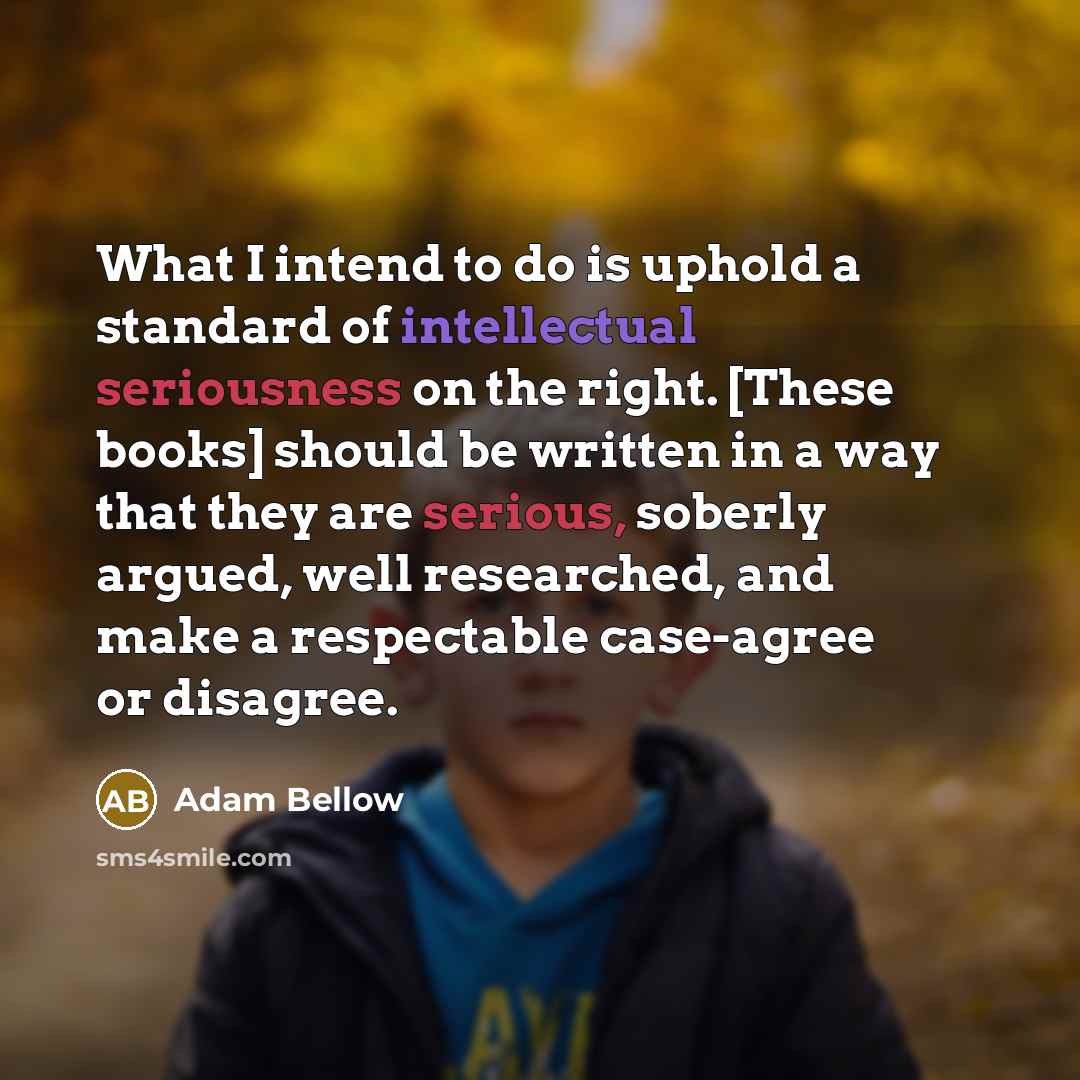 “What I intend to do is uphold a standard of intellectual seriousness on the right. [These books] should be written in a way that they are serious, soberly argued, well researched, and make a respectable case-agree or disagree.” quote by Adam Bellow