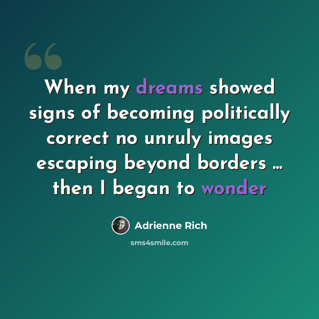 “When my dreams showed signs of becoming politically correct no unruly images escaping beyond borders ... then I began to wonder” quote by Adrienne Rich