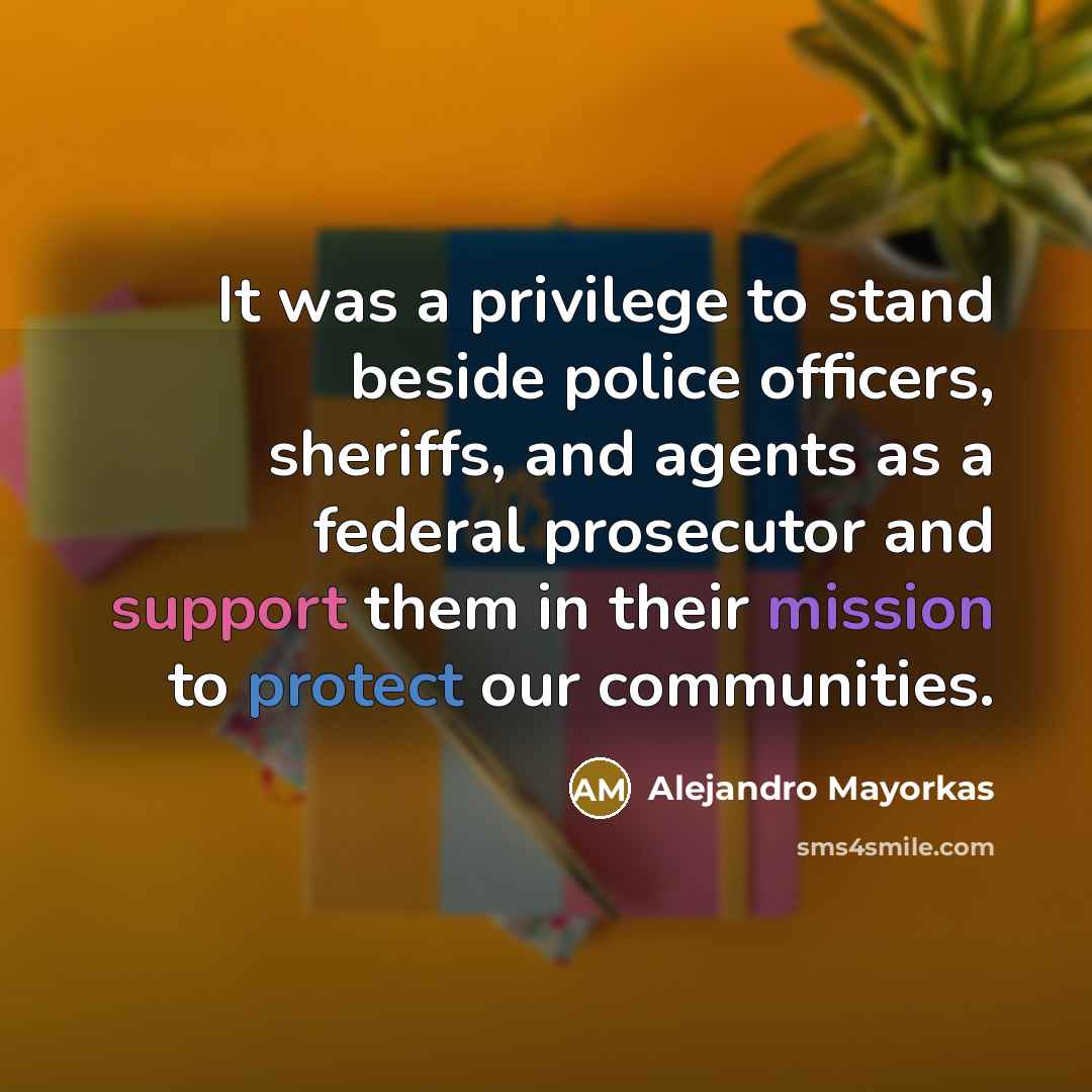 “It was a privilege to stand beside police officers, sheriffs, and agents as a federal prosecutor and support them in their mission to protect our communities.” quote by Alejandro Mayorkas
