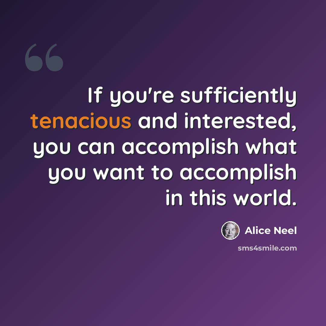 “If you're sufficiently tenacious and interested, you can accomplish what you want to accomplish in this world.” quote by Alice Neel