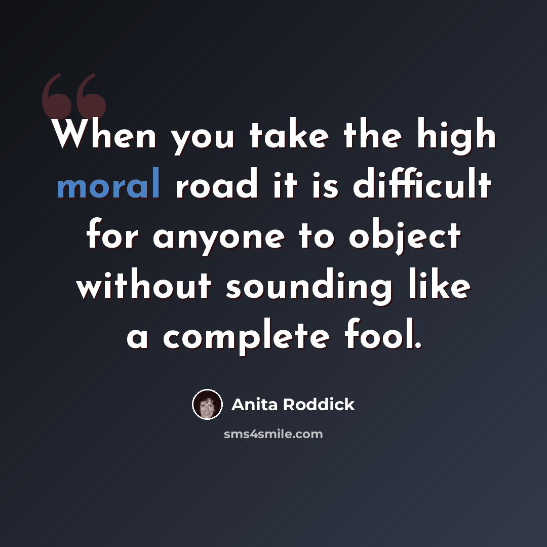 “When you take the high moral road it is difficult for anyone to object without sounding like a complete fool.” quote by Anita Roddick