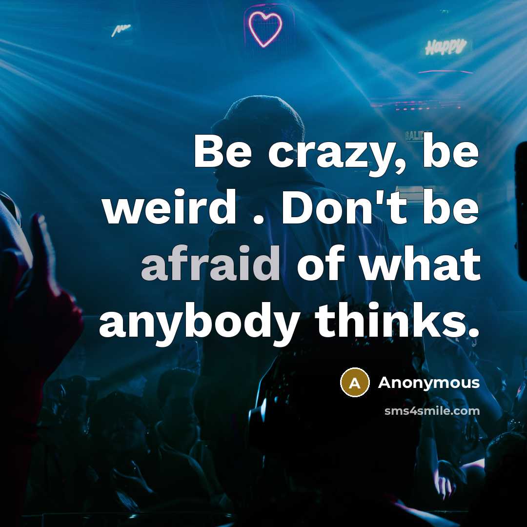 “Be crazy, be weird . Don't be afraid of what anybody thinks.” quote by Anonymous