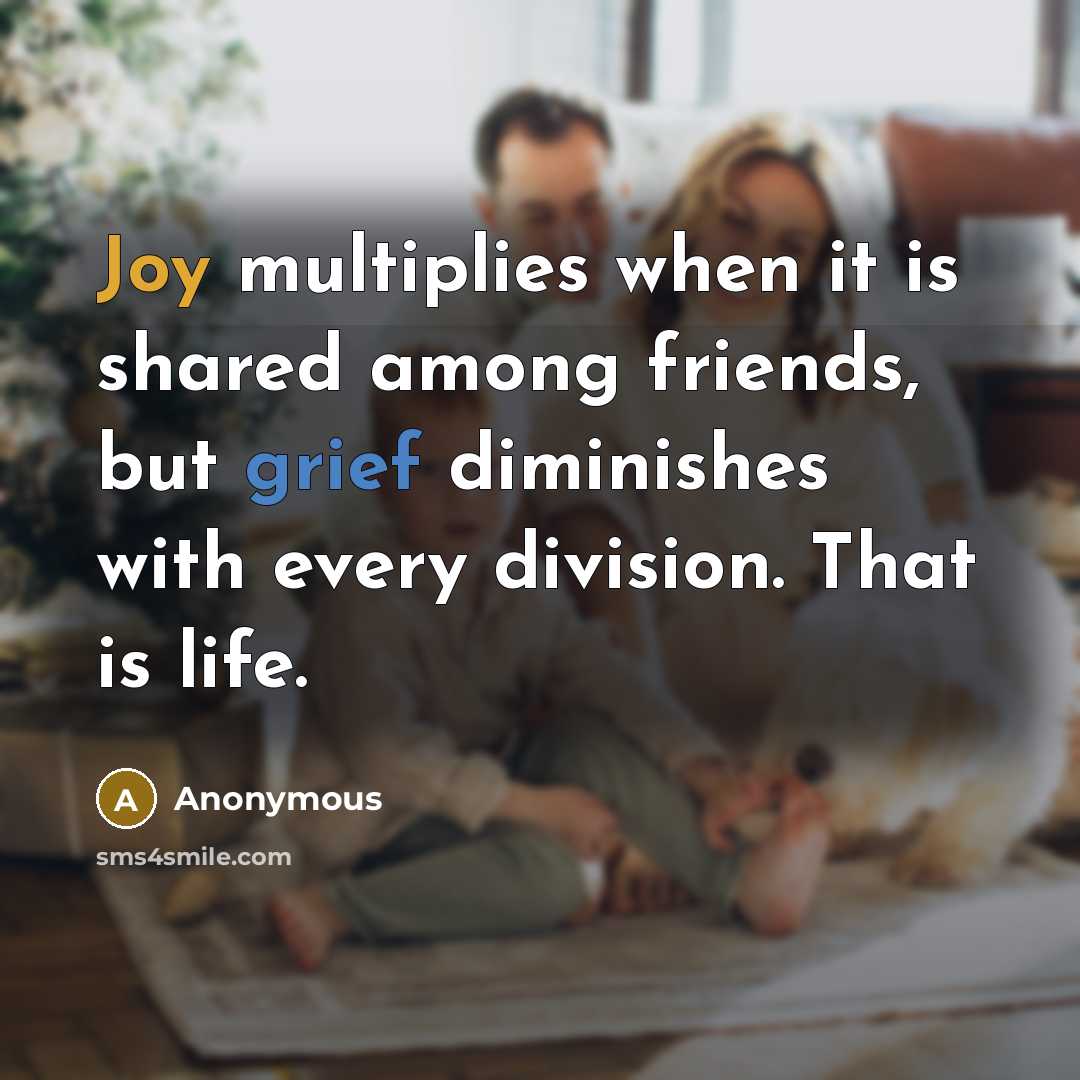 “Joy multiplies when it is shared among friends, but grief diminishes with every division. That is life.” quote by Anonymous