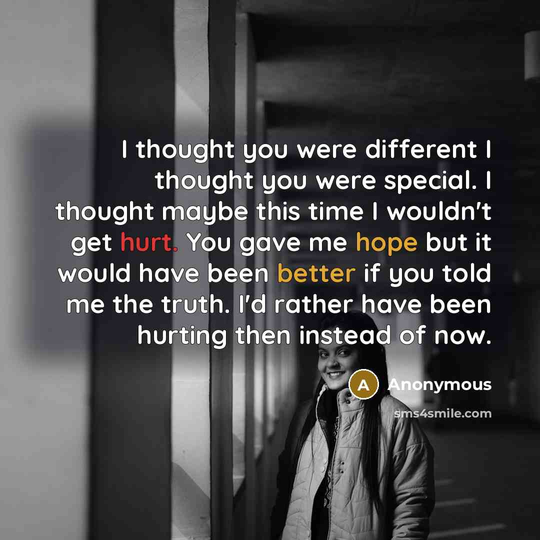 “I thought you were different I thought you were special. I thought maybe this time I wouldn't get hurt. You gave me hope but it would have been better if you told me the truth. I'd rather have been hurting then instead of now.” quote by Anonymous