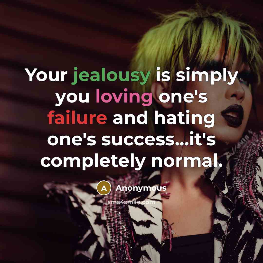 “Your jealousy is simply you loving one's failure and hating one's success...it's completely normal.” quote by Anonymous