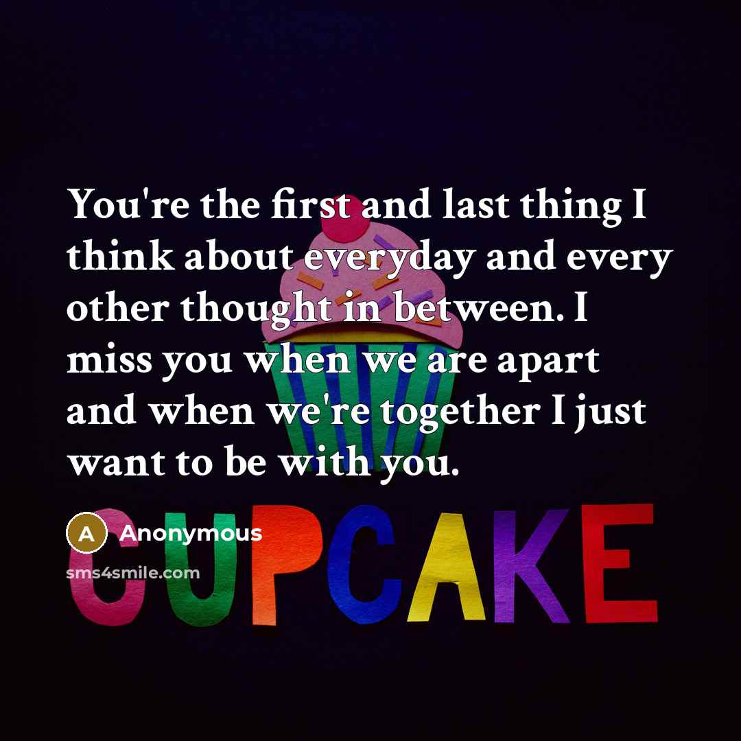 “You're the first and last thing I think about everyday and every other thought in between. I miss you when we are apart and when we're together I just want to be with you.” quote by Anonymous