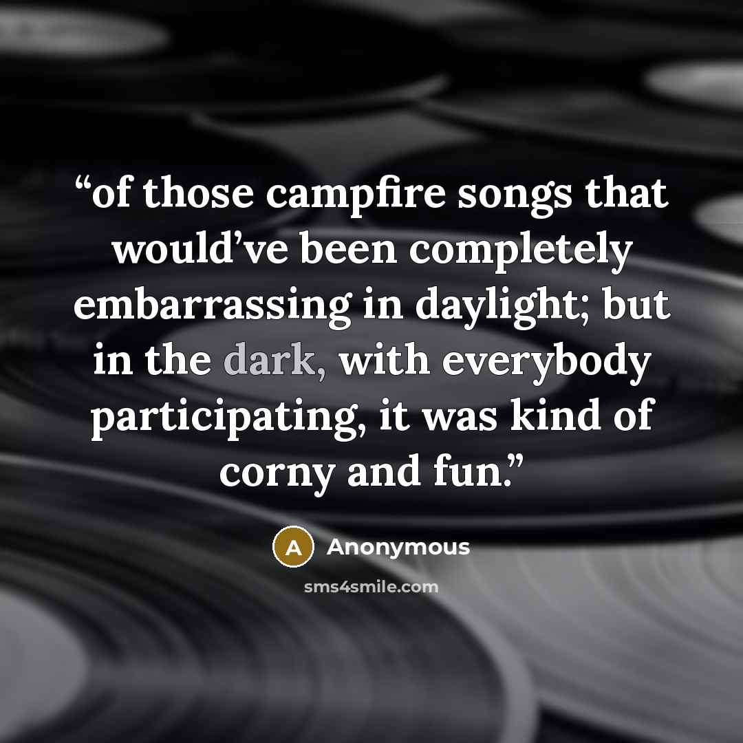 “of those campfire songs that would’ve been completely embarrassing in daylight; but in the dark, with everybody participating, it was kind of corny and fun.” quote by Anonymous