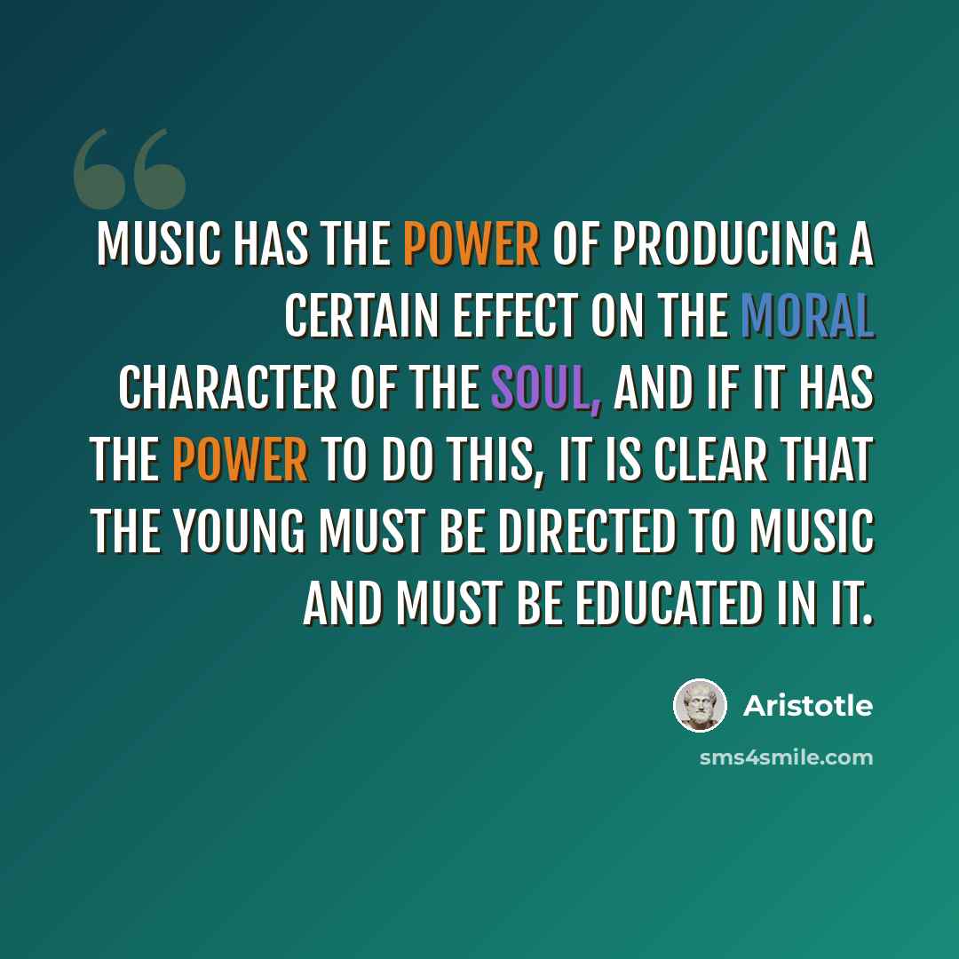 “Music has the power of producing a certain effect on the moral character of the soul, and if it has the power to do this, it is clear that the young must be directed to music and must be educated in it.” quote by Aristotle