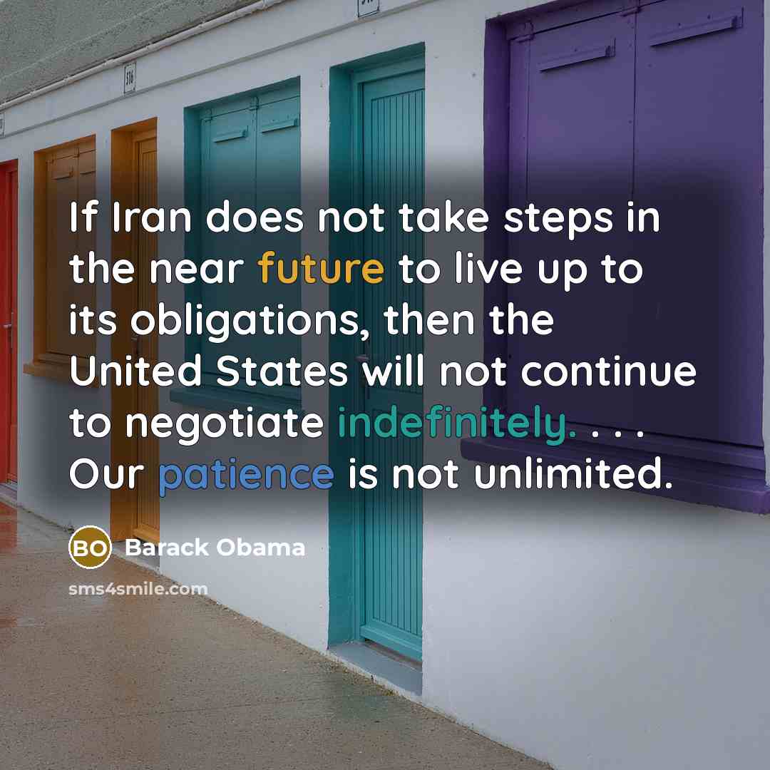 “If Iran does not take steps in the near future to live up to its obligations, then the United States will not continue to negotiate indefinitely. . . . Our patience is not unlimited.” quote by Barack Obama
