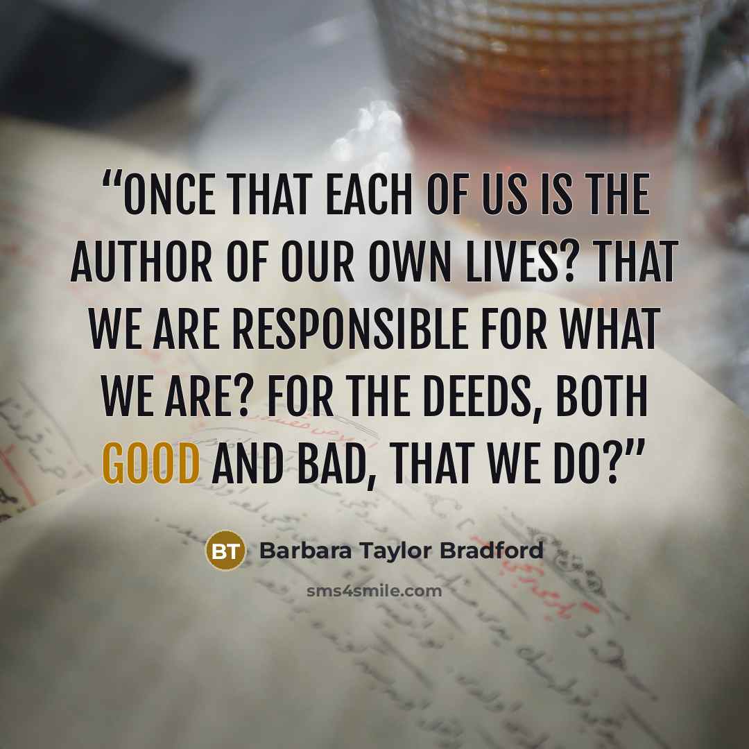 “once that each of us is the author of our own lives? That we are responsible for what we are? For the deeds, both good and bad, that we do?” quote by Barbara Taylor Bradford