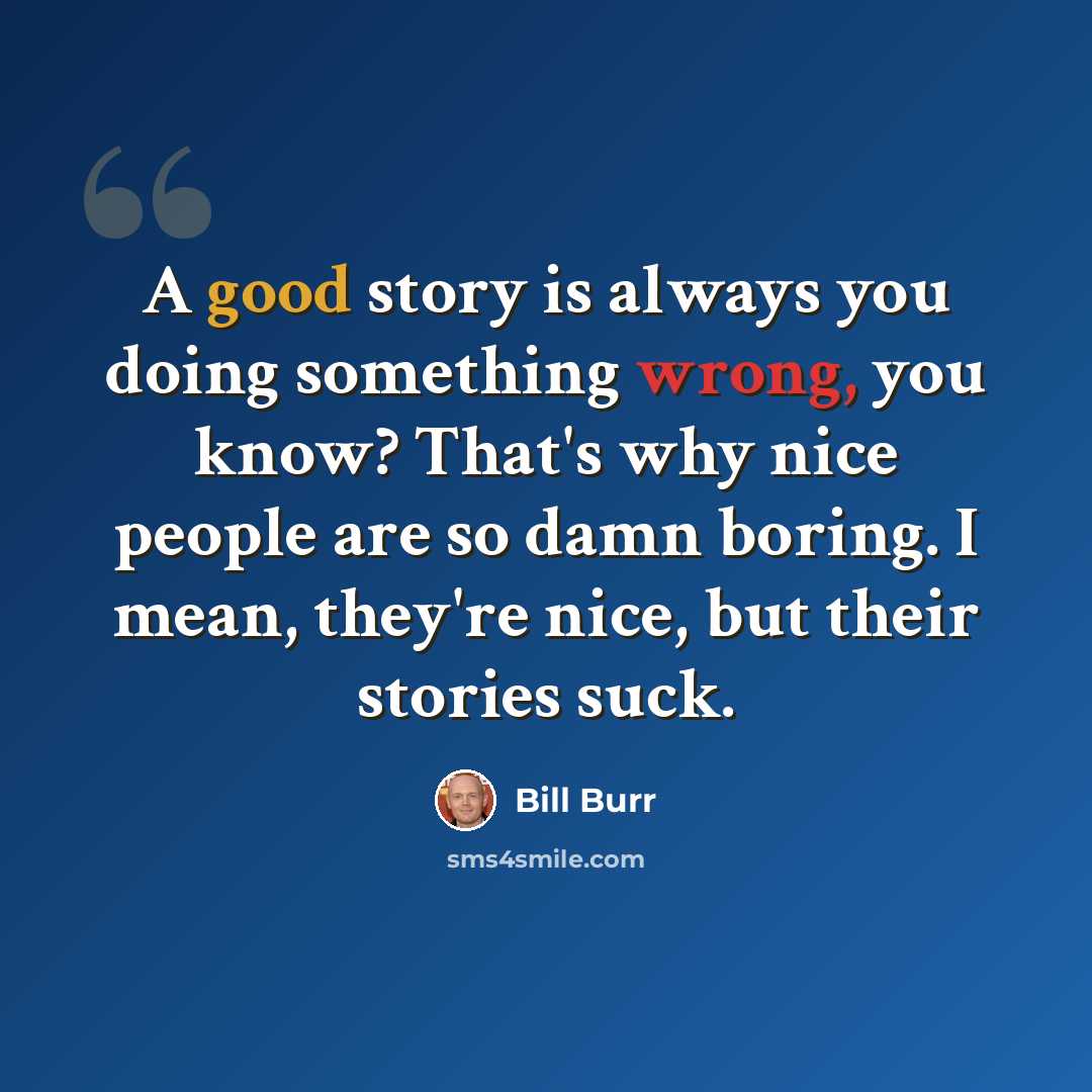 “A good story is always you doing something wrong, you know? That's why nice people are so damn boring. I mean, they're nice, but their stories suck.” quote by Bill Burr