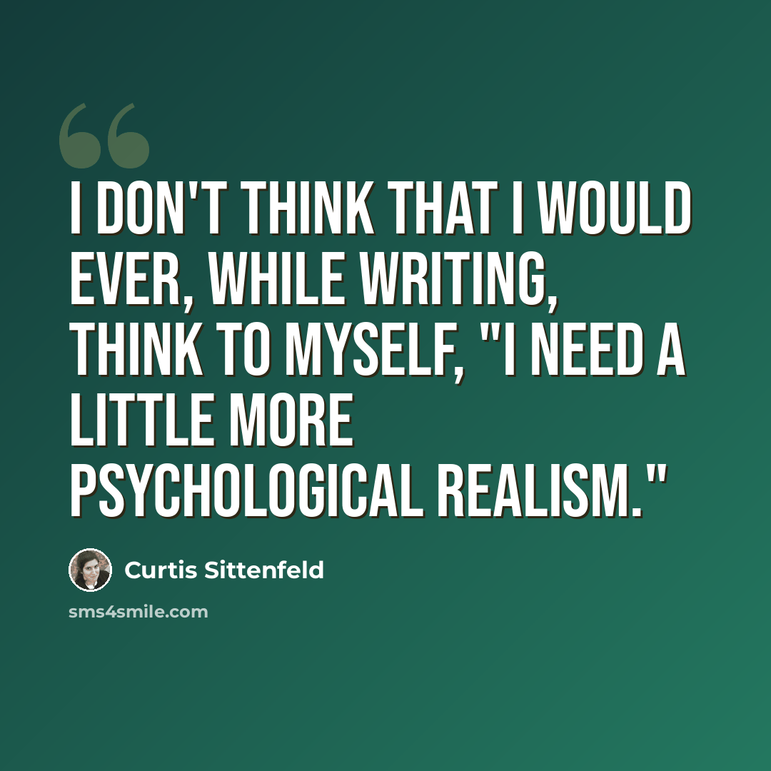 “I don't think that I would ever, while writing, think to myself, "I need a little more psychological realism."” quote by Curtis Sittenfeld