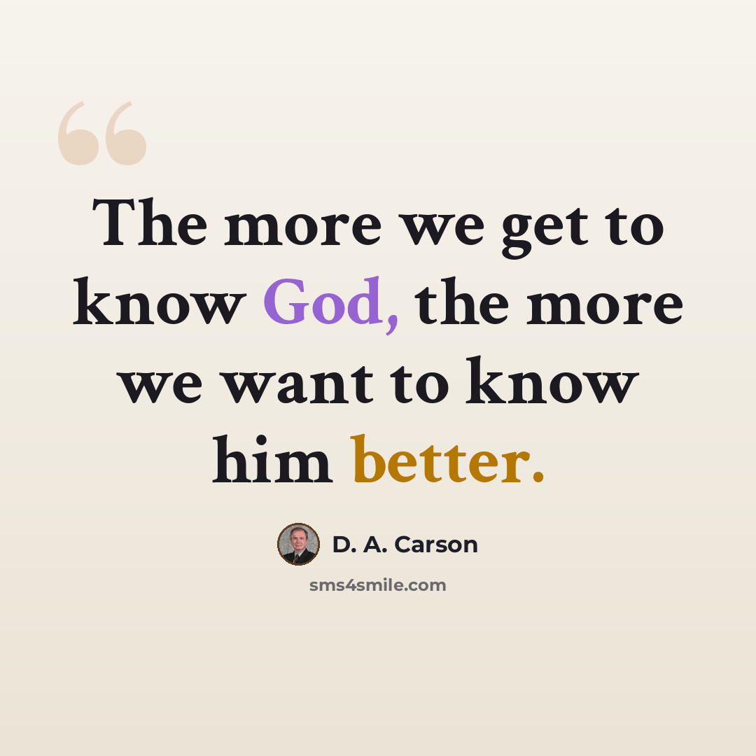 “The more we get to know God, the more we want to know him better.” quote by D. A. Carson