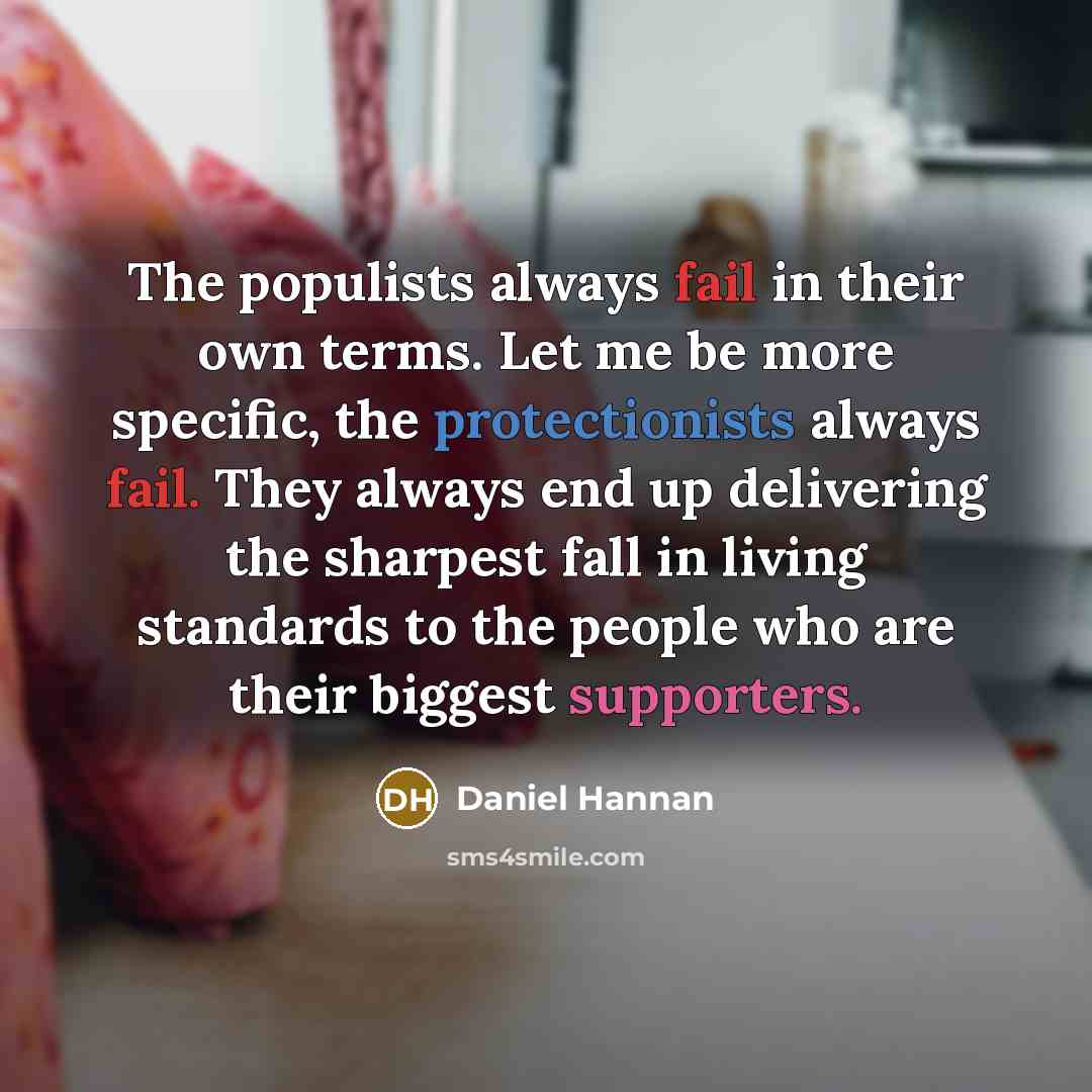 “The populists always fail in their own terms. Let me be more specific, the protectionists always fail. They always end up delivering the sharpest fall in living standards to the people who are their biggest supporters.” quote by Daniel Hannan