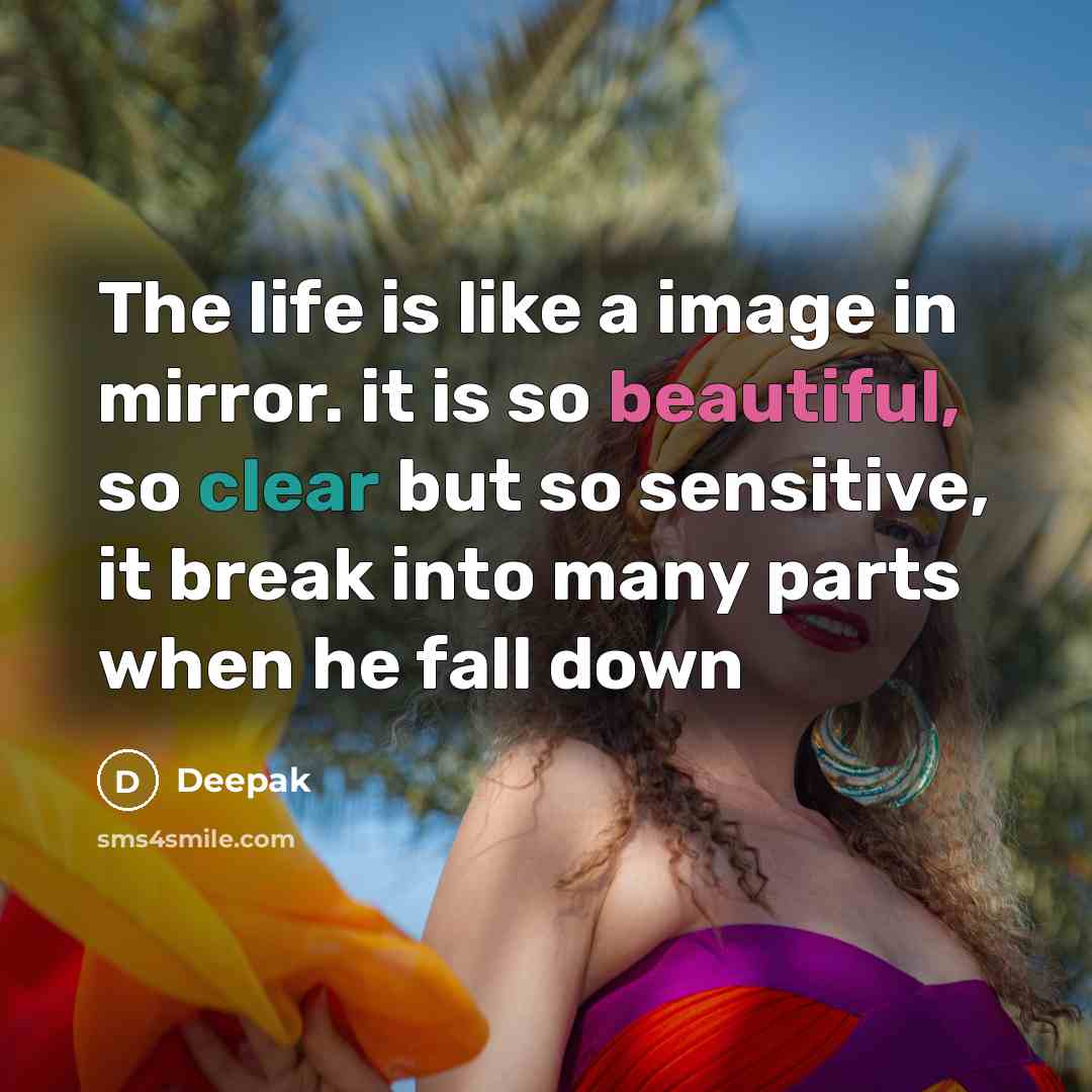 “The life is like a image in mirror. it is so beautiful, so clear but so sensitive, it break into many parts when he fall down” quote by Deepak