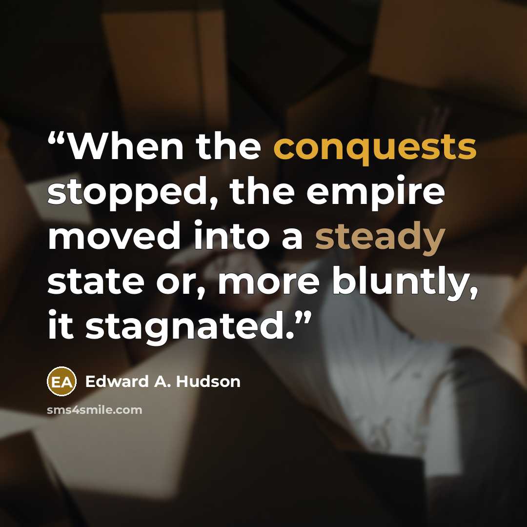 “When the conquests stopped, the empire moved into a steady state or, more bluntly, it stagnated.” quote by Edward A. Hudson