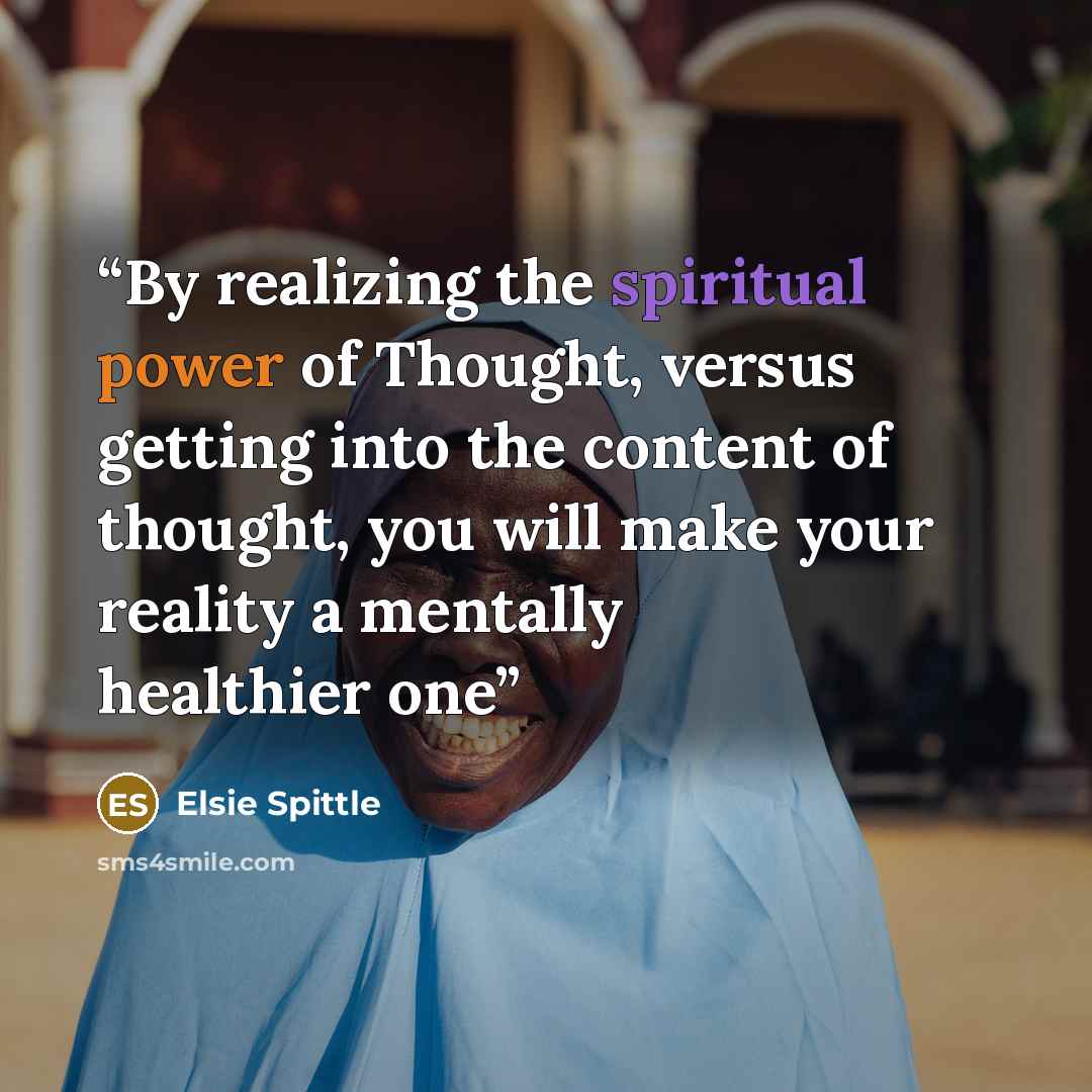 “By realizing the spiritual power of Thought, versus getting into the content of thought, you will make your reality a mentally healthier one” quote by Elsie Spittle