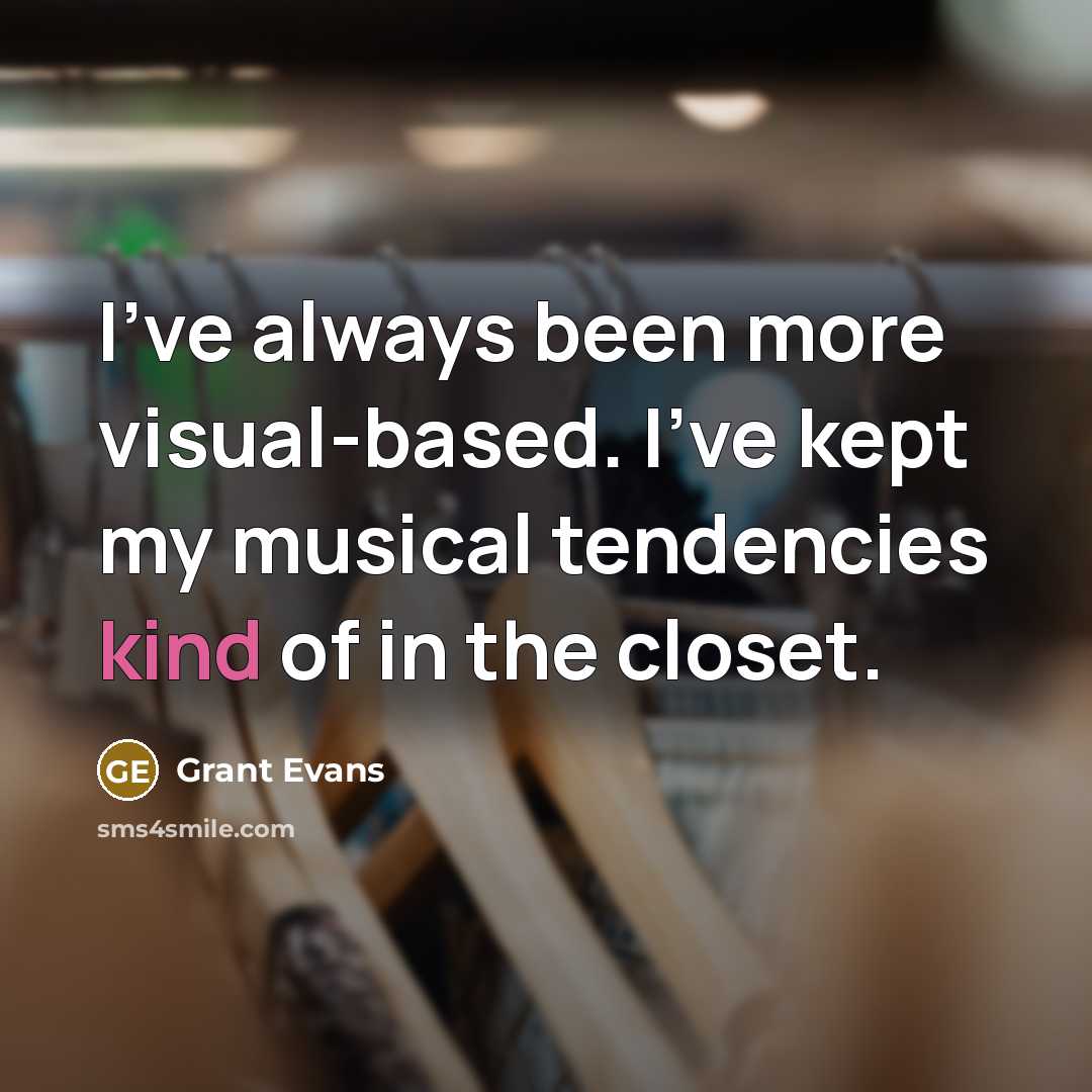 “I've always been more visual-based. I've kept my musical tendencies kind of in the closet.” quote by Grant Evans