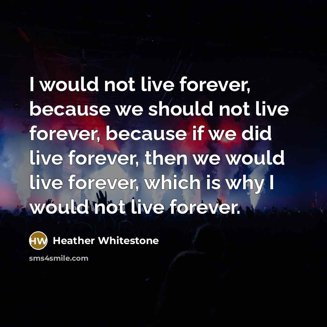 “I would not live forever, because we should not live forever, because if we did live forever, then we would live forever, which is why I would not live forever.” quote by Heather Whitestone