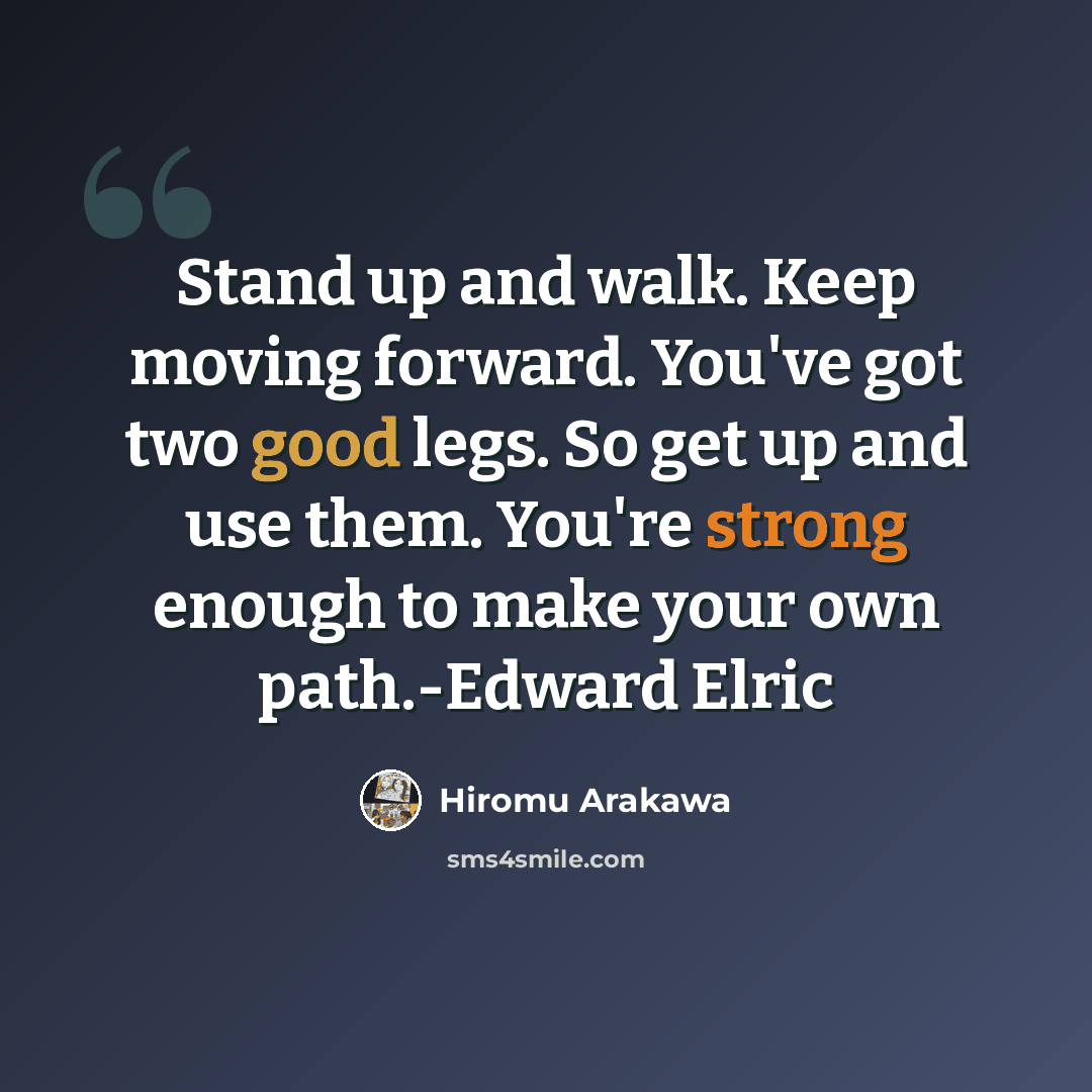 “Stand up and walk. Keep moving forward. You've got two good legs. So get up and use them. You're strong enough to make your own path.-Edward Elric” quote by Hiromu Arakawa