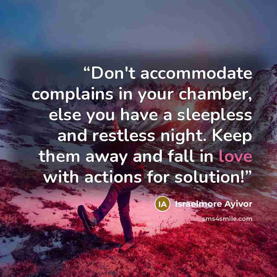 “Don't accommodate complains in your chamber, else you have a sleepless and restless night. Keep them away and fall in love with actions for solution!” quote by Israelmore Ayivor