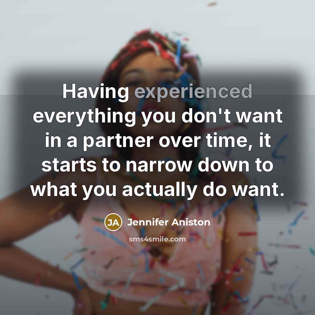 “Having experienced everything you don't want in a partner over time, it starts to narrow down to what you actually do want.” quote by Jennifer Aniston