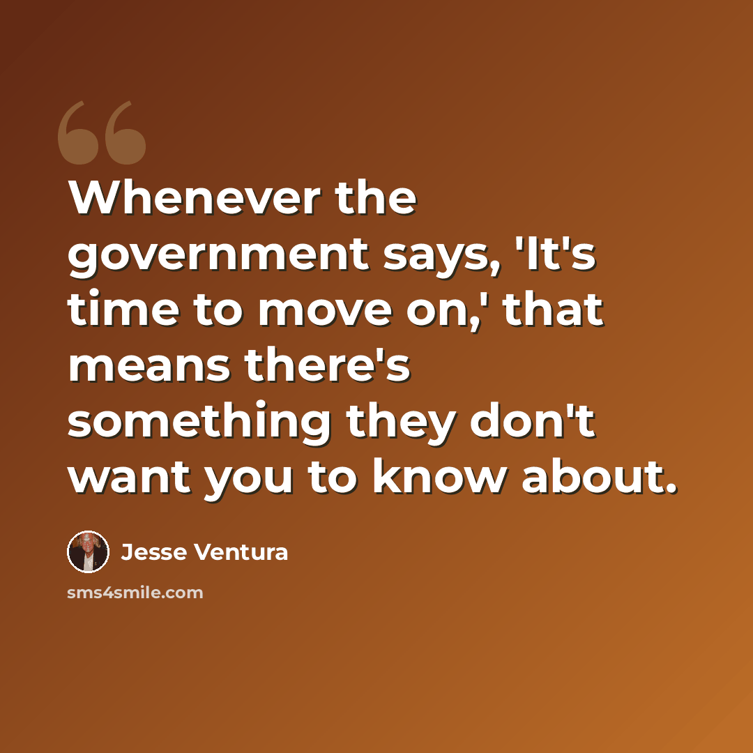 “Whenever the government says, 'It's time to move on,' that means there's something they don't want you to know about.” quote by Jesse Ventura