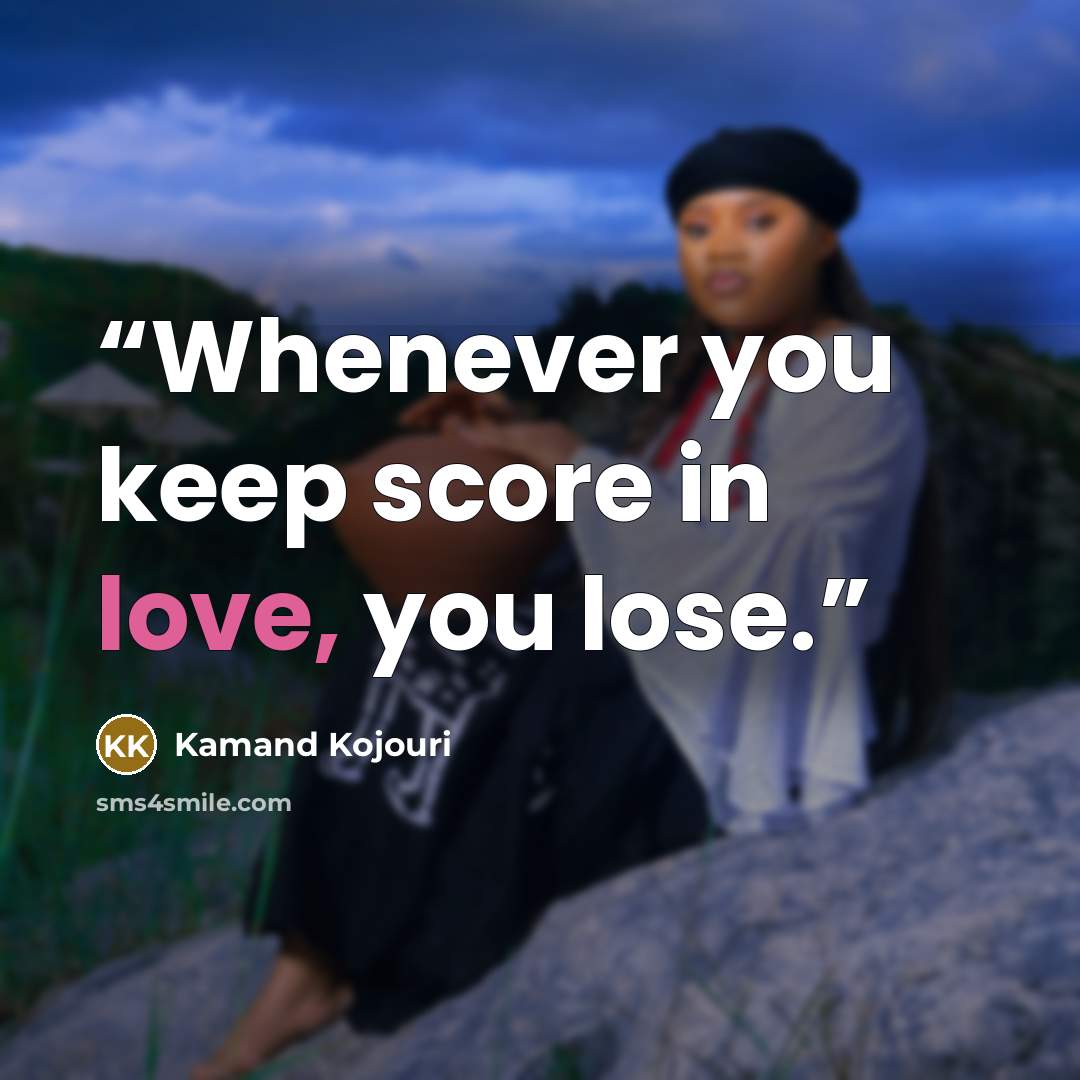 “Whenever you keep score in love, you lose.” quote by Kamand Kojouri