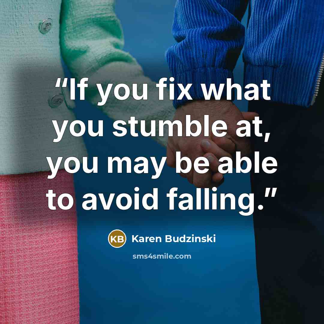 “If you fix what you stumble at, you may be able to avoid falling.” quote by Karen Budzinski