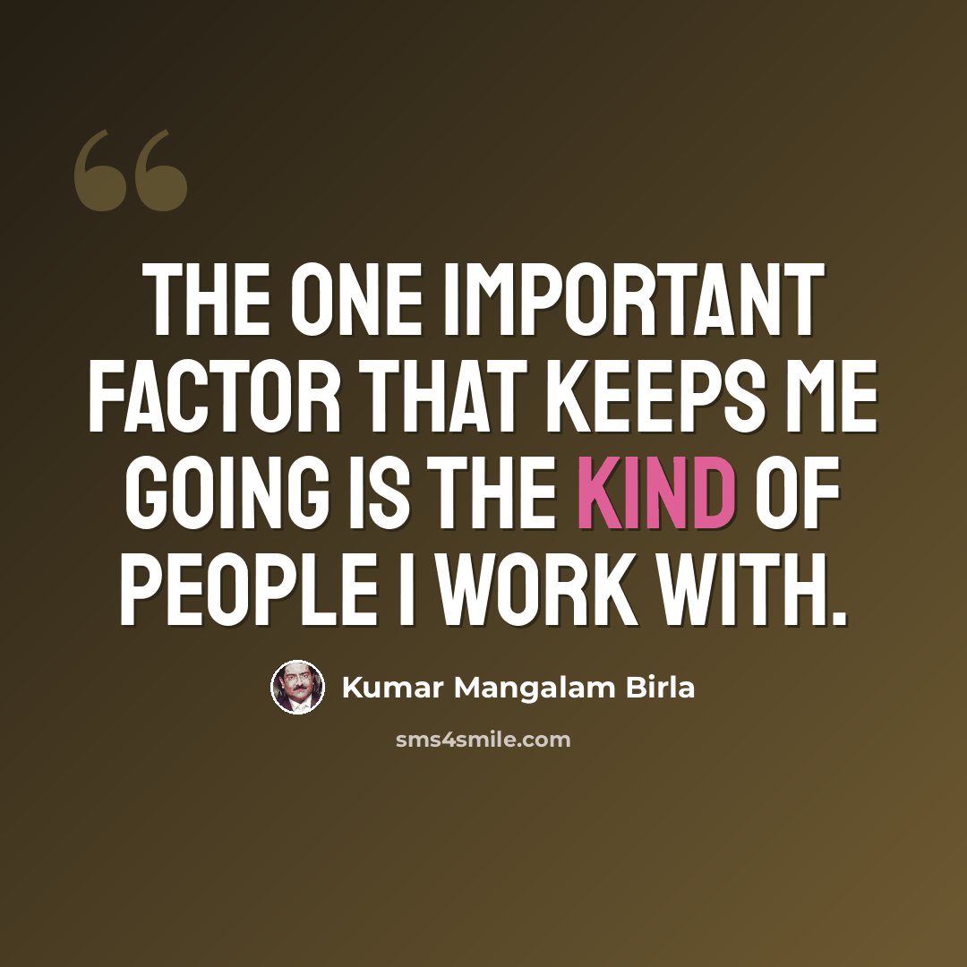 “The one important factor that keeps me going is the kind of people I work with.” quote by Kumar Mangalam Birla
