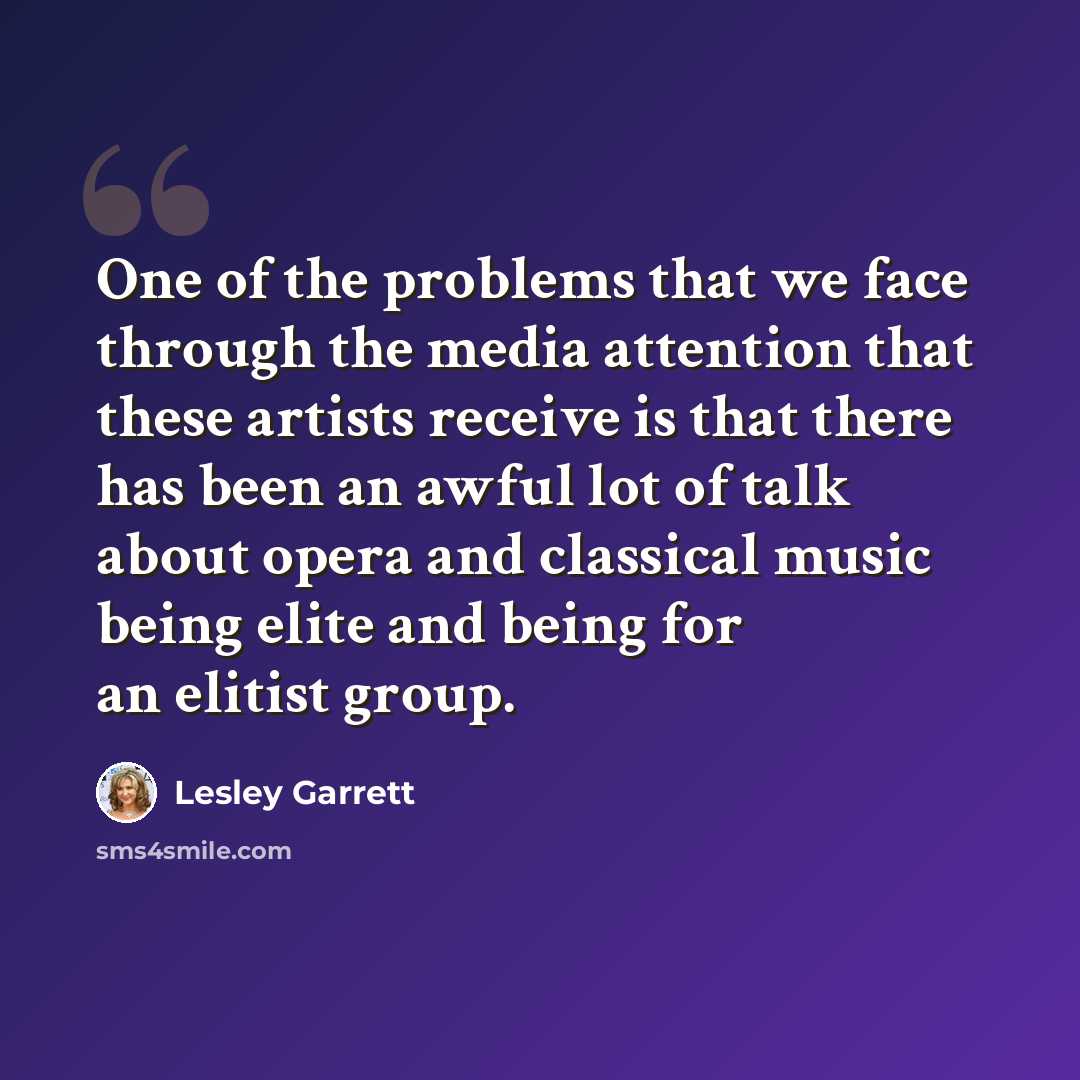 “One of the problems that we face through the media attention that these artists receive is that there has been an awful lot of talk about opera and classical music being elite and being for an elitist group.” quote by Lesley Garrett