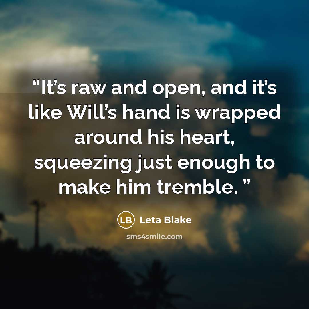 “It’s raw and open, and it’s like Will’s hand is wrapped around his heart, squeezing just enough to make him tremble.” quote by Leta Blake