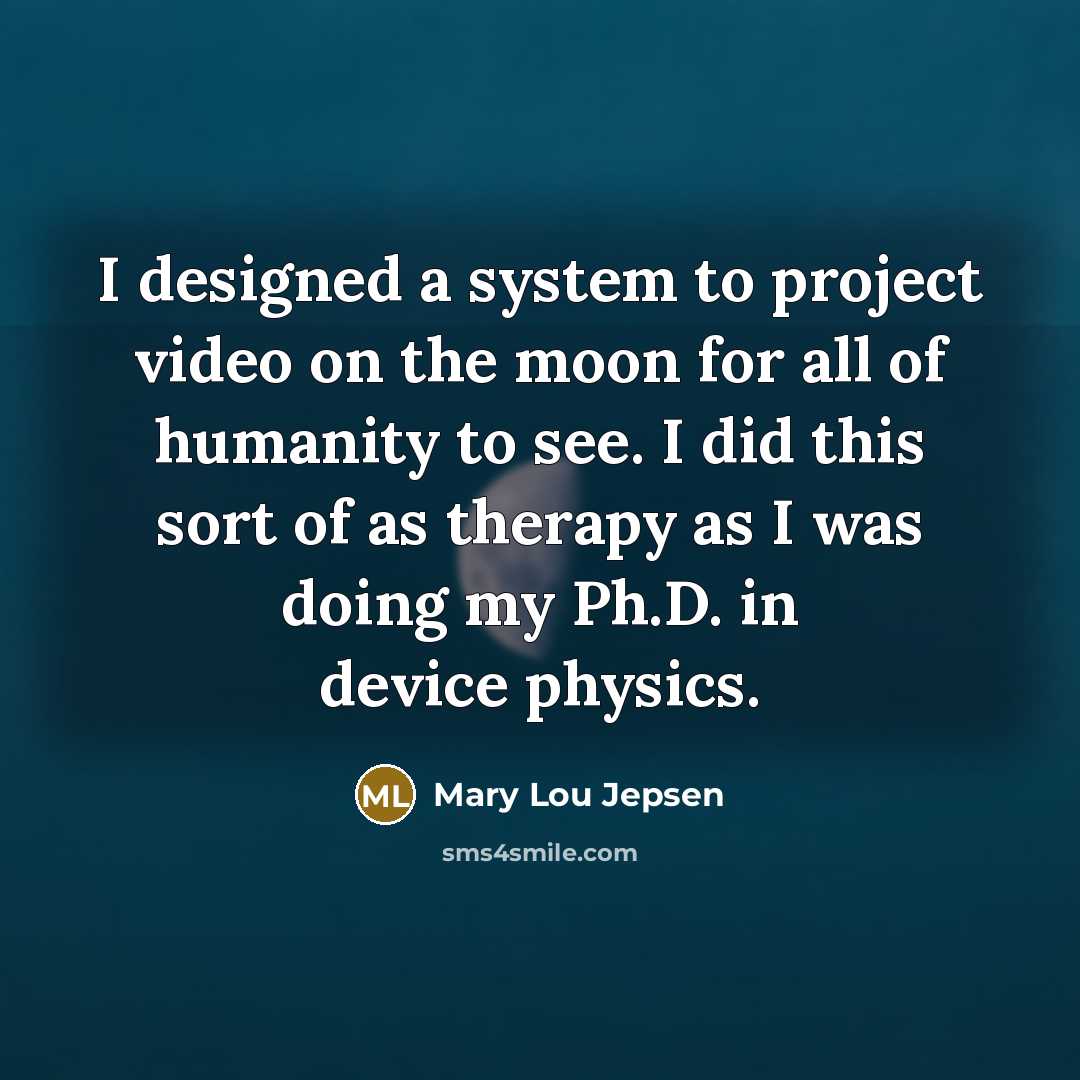 “I designed a system to project video on the moon for all of humanity to see. I did this sort of as therapy as I was doing my Ph.D. in device physics.” quote by Mary Lou Jepsen