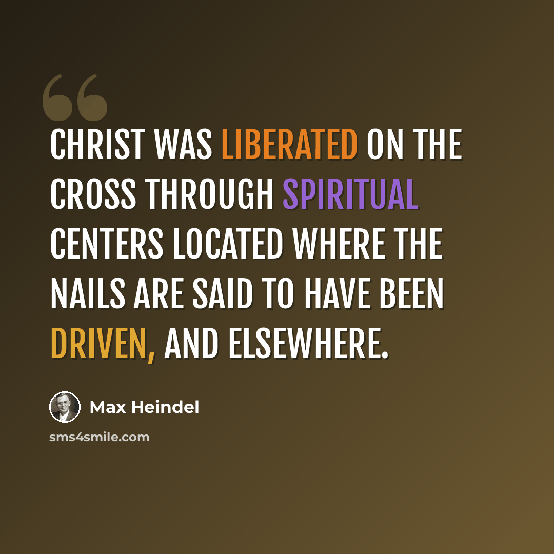 “Christ was liberated on the cross through spiritual centers located where the nails are said to have been driven, and elsewhere.” quote by Max Heindel