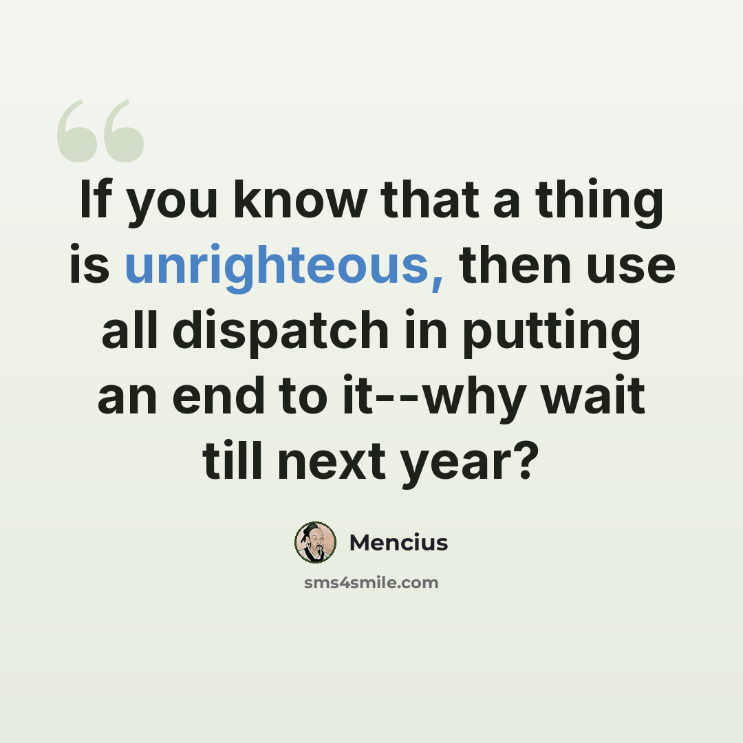 “If you know that a thing is unrighteous, then use all dispatch in putting an end to it--why wait till next year?” quote by Mencius