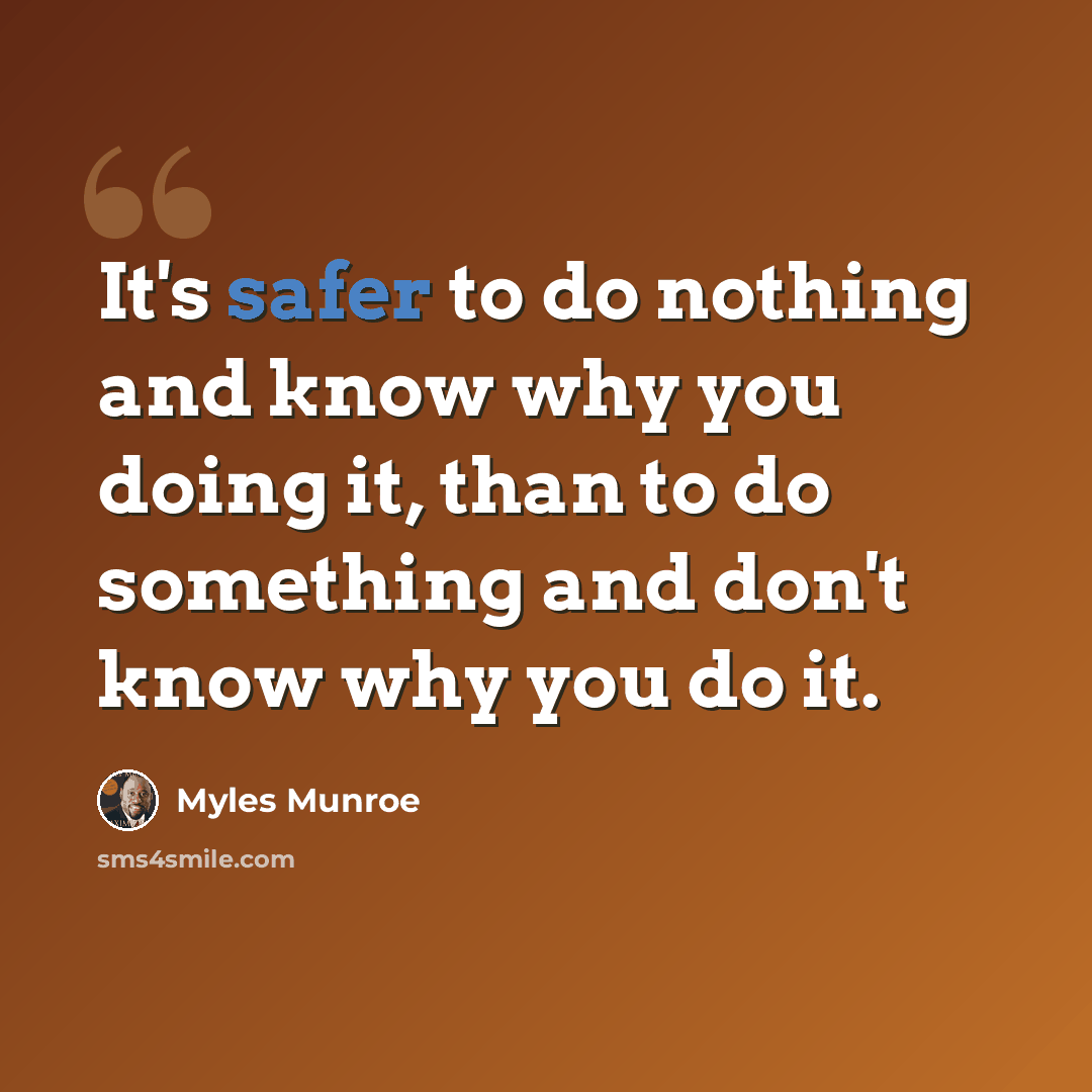 “It's safer to do nothing and know why you doing it, than to do something and don't know why you do it.” quote by Myles Munroe