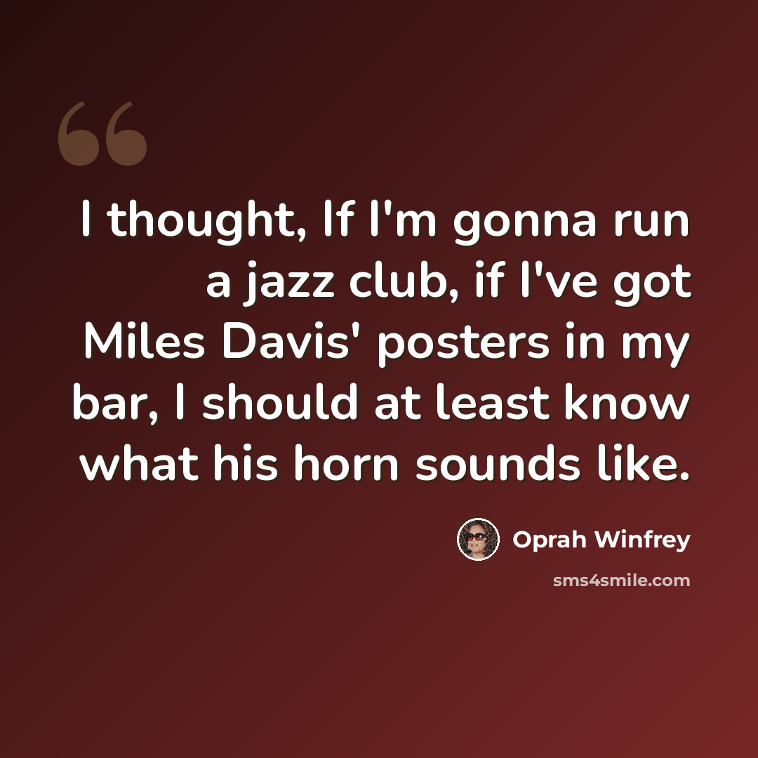 “I thought, If I'm gonna run a jazz club, if I've got Miles Davis' posters in my bar, I should at least know what his horn sounds like.” quote by Oprah Winfrey