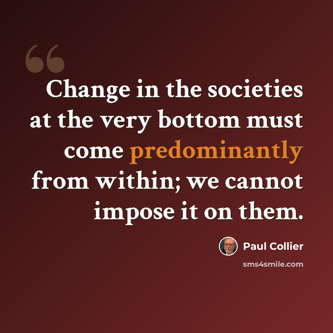 “Change in the societies at the very bottom must come predominantly from within; we cannot impose it on them.” quote by Paul Collier