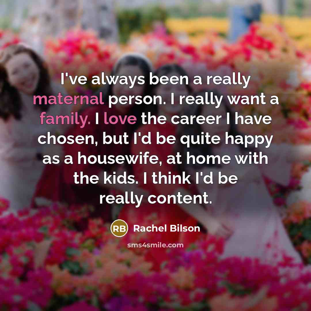“I've always been a really maternal person. I really want a family. I love the career I have chosen, but I'd be quite happy as a housewife, at home with the kids. I think I'd be really content.” quote by Rachel Bilson