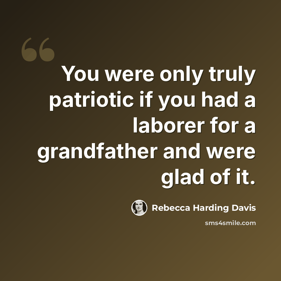 “You were only truly patriotic if you had a laborer for a grandfather and were glad of it.” quote by Rebecca Harding Davis