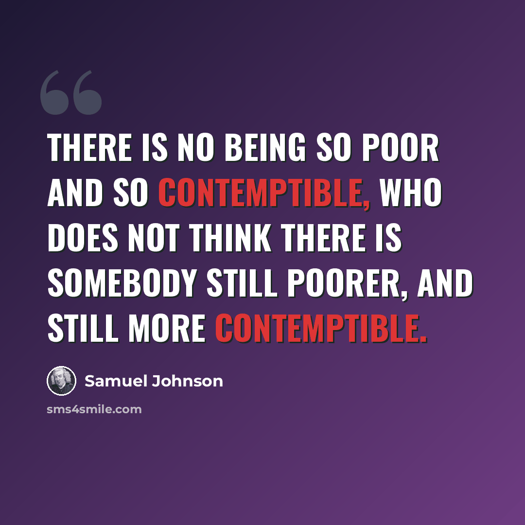 “There is no being so poor and so contemptible, who does not think there is somebody still poorer, and still more contemptible.” quote by Samuel Johnson
