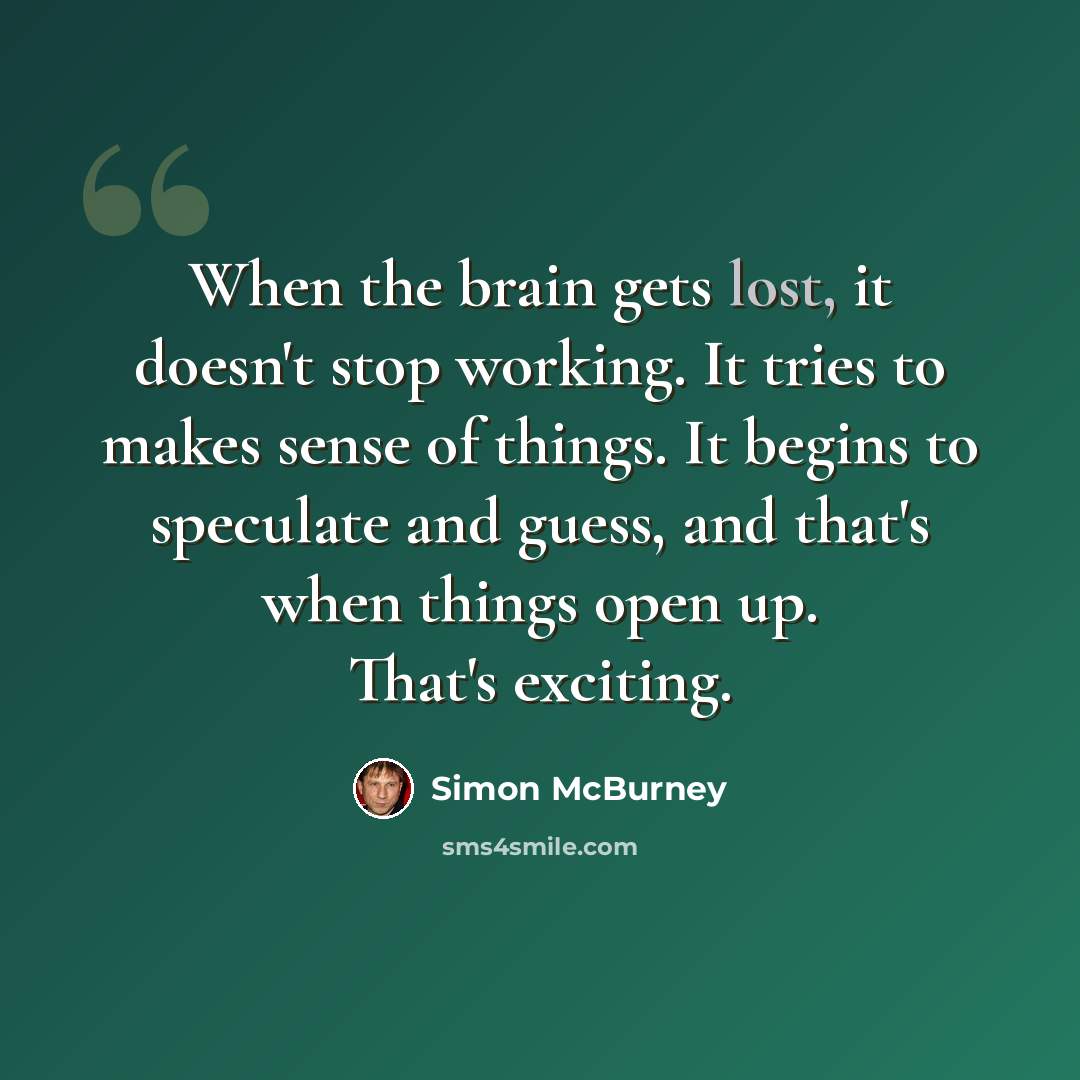 “When the brain gets lost, it doesn't stop working. It tries to makes sense of things. It begins to speculate and guess, and that's when things open up. That's exciting.” quote by Simon McBurney