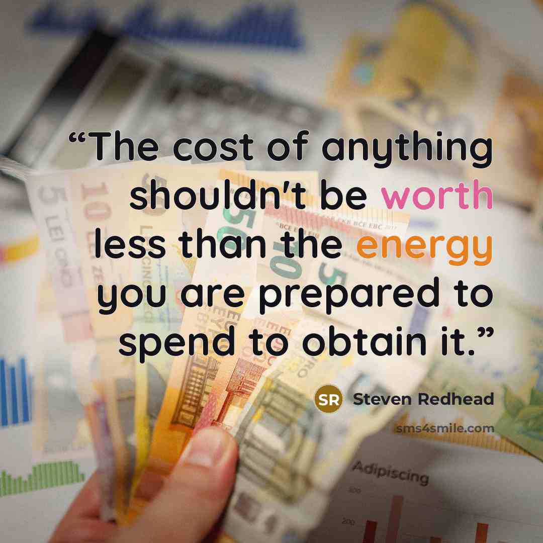 “The cost of anything shouldn't be worth less than the energy you are prepared to spend to obtain it.” quote by Steven Redhead