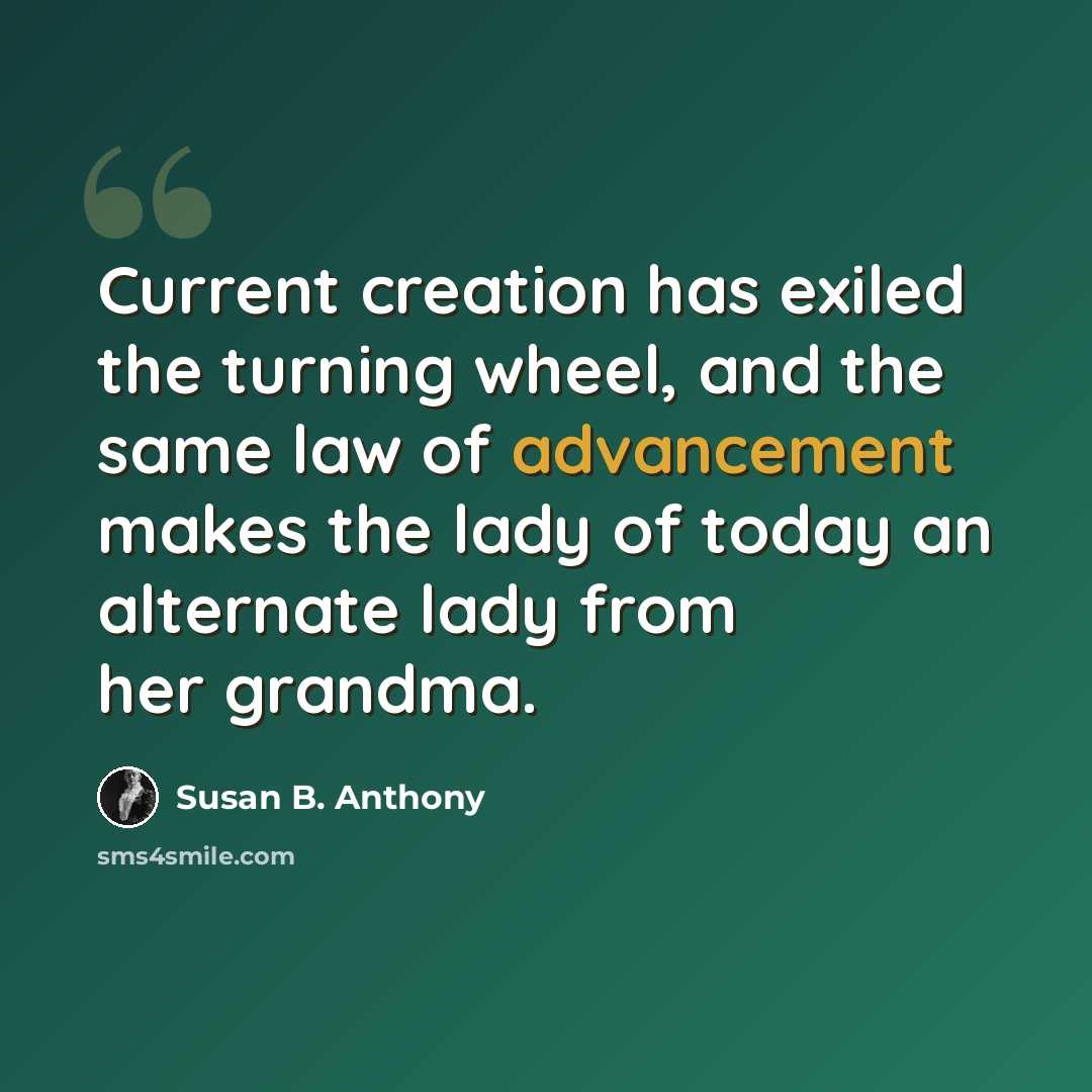 “Current creation has exiled the turning wheel, and the same law of advancement makes the lady of today an alternate lady from her grandma.” quote by Susan B. Anthony