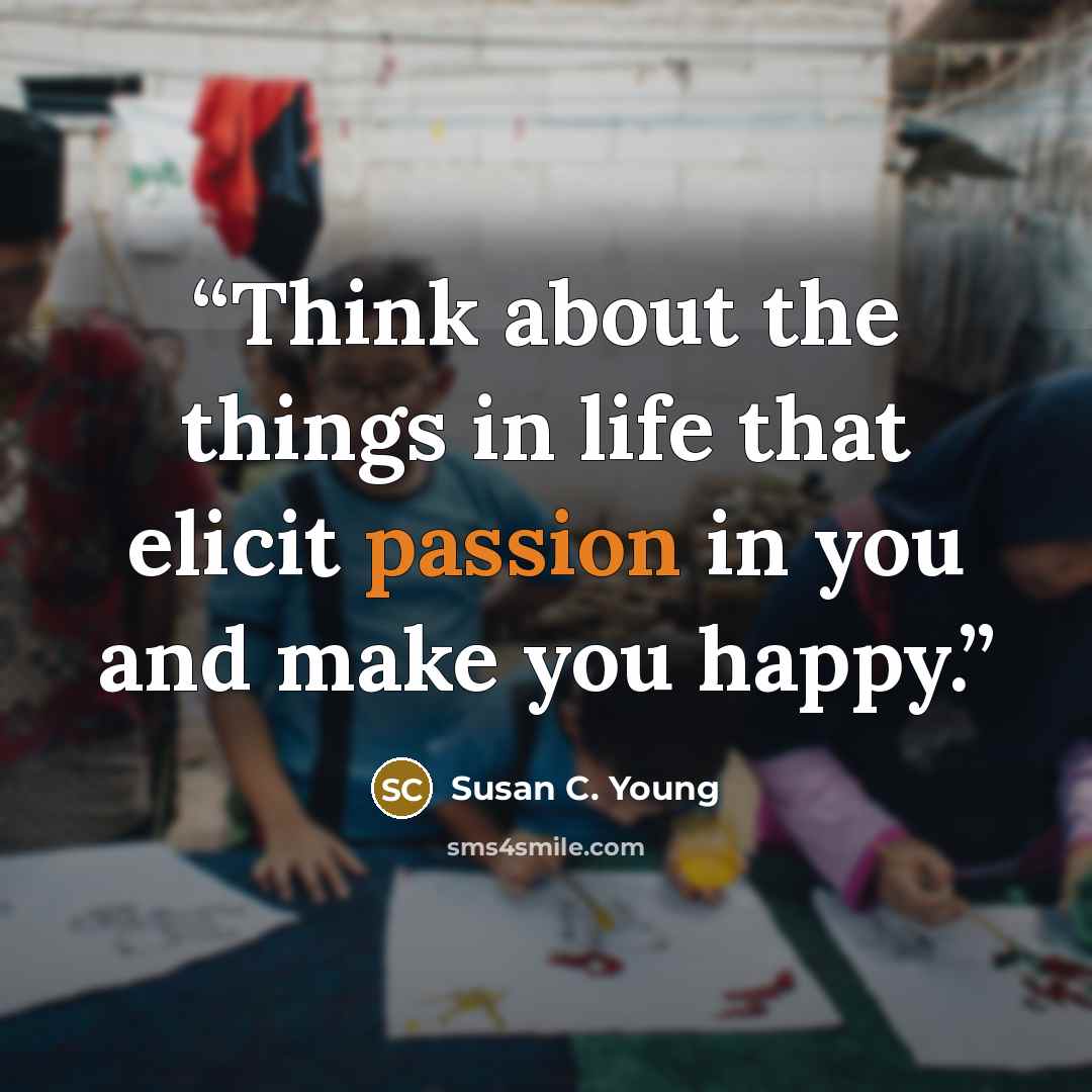 “Think about the things in life that elicit passion in you and make you happy.” quote by Susan C. Young