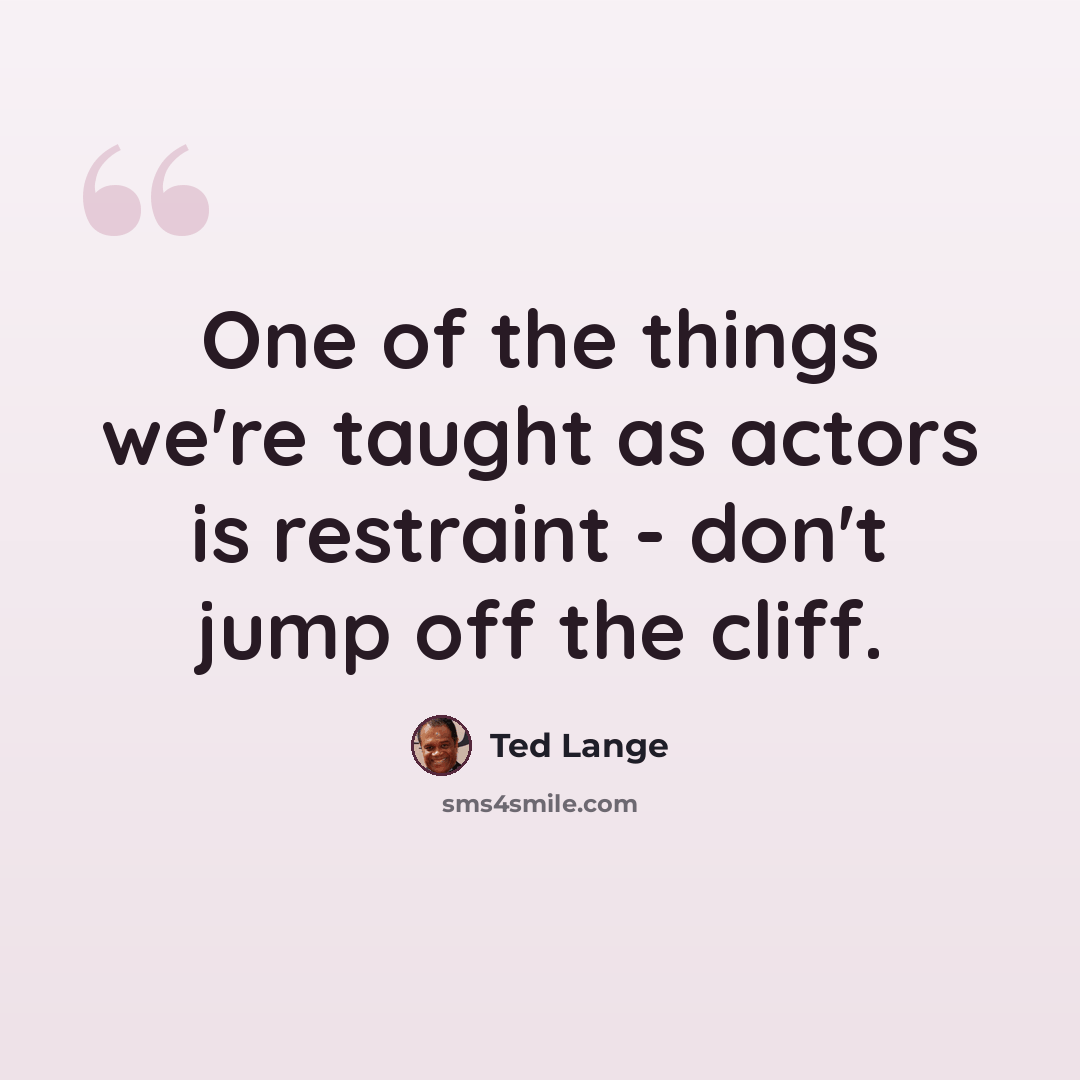 “One of the things we're taught as actors is restraint - don't jump off the cliff.” quote by Ted Lange