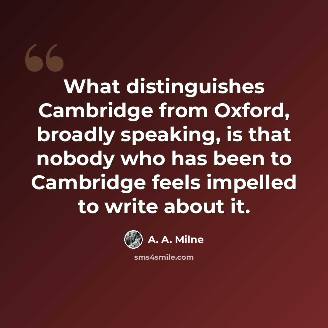 “What distinguishes Cambridge from Oxford, broadly speaking, is that nobody who has been to Cambridge feels impelled to write about it.” quote by A. A. Milne