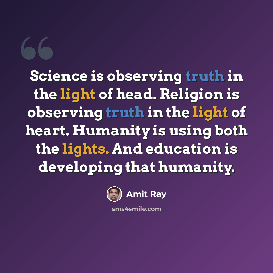 “Science is observing truth in the light of head. Religion is observing truth in the light of heart. Humanity is using both the lights. And education is developing that humanity.” quote by Amit Ray