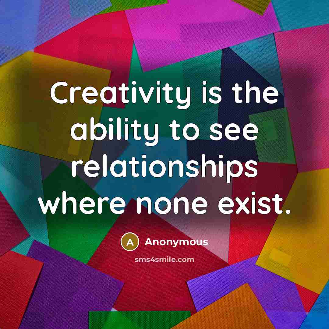 “Creativity is the ability to see relationships where none exist.” quote by Anonymous